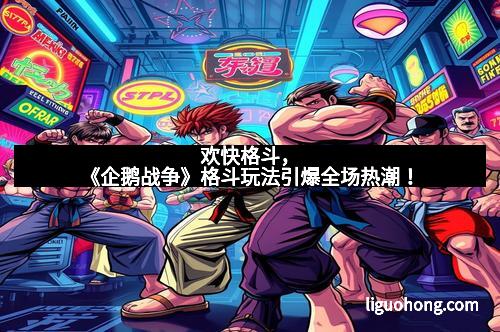 欢快格斗，《企鹅战争》格斗玩法引爆全场热潮！