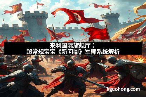 来利国际旗舰厅：超常规宝宝《新问鼎》军师系统解析