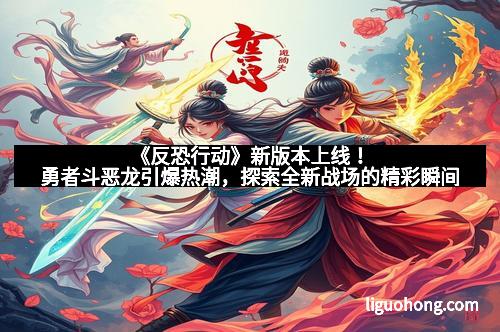 《反恐行动》新版本上线！勇者斗恶龙引爆热潮，探索全新战场的精彩瞬间